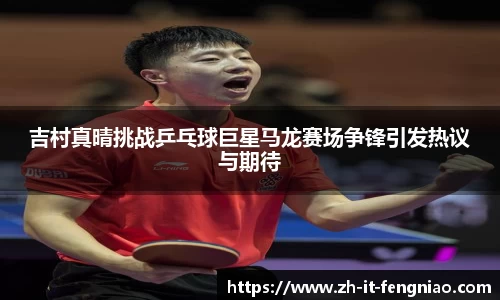吉村真晴挑战乒乓球巨星马龙赛场争锋引发热议与期待
