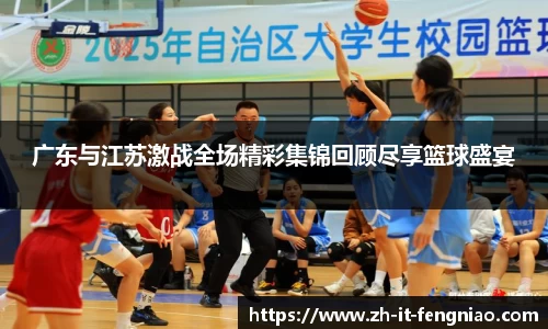 广东与江苏激战全场精彩集锦回顾尽享篮球盛宴