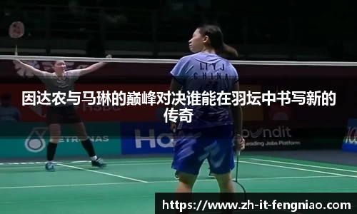 因达农与马琳的巅峰对决谁能在羽坛中书写新的传奇