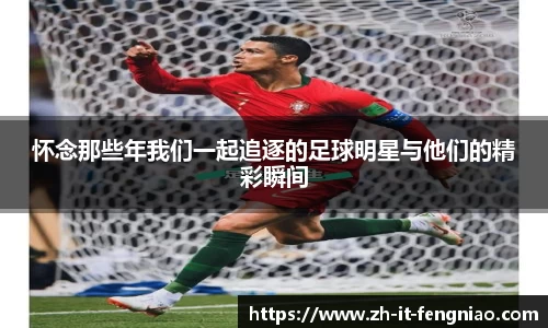 怀念那些年我们一起追逐的足球明星与他们的精彩瞬间