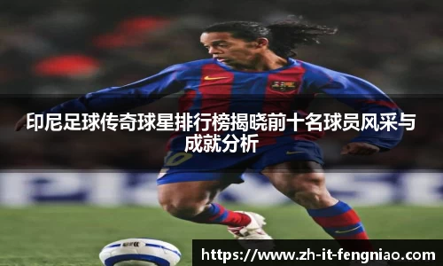 印尼足球传奇球星排行榜揭晓前十名球员风采与成就分析