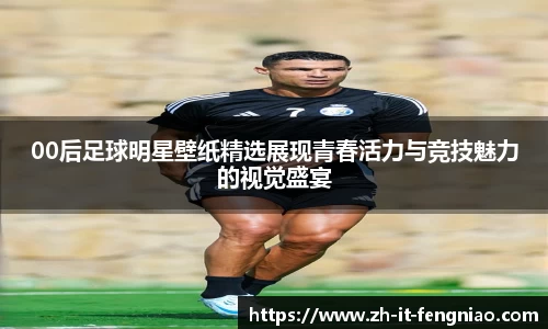 00后足球明星壁纸精选展现青春活力与竞技魅力的视觉盛宴