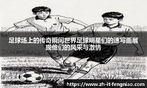 足球场上的传奇瞬间世界足球明星们的速写画展现他们的风采与激情
