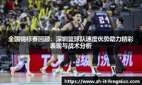 全国锦标赛回顾：深圳篮球队速度优势助力精彩表现与战术分析