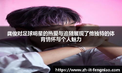 龚俊对足球明星的热爱与追随展现了他独特的体育情怀与个人魅力